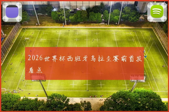 2026世界杯西班牙乌拉圭赛前首发看点