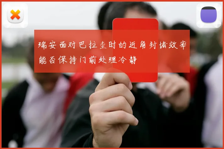 瑞安面对巴拉圭时的近角封堵效率能否保持门前处理冷静