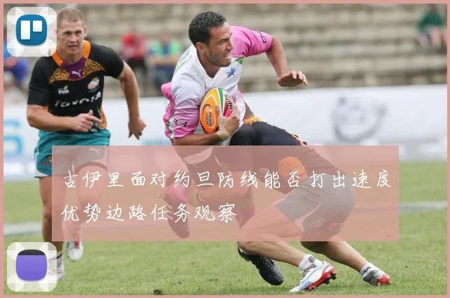 古伊里面对约旦防线能否打出速度优势边路任务观察