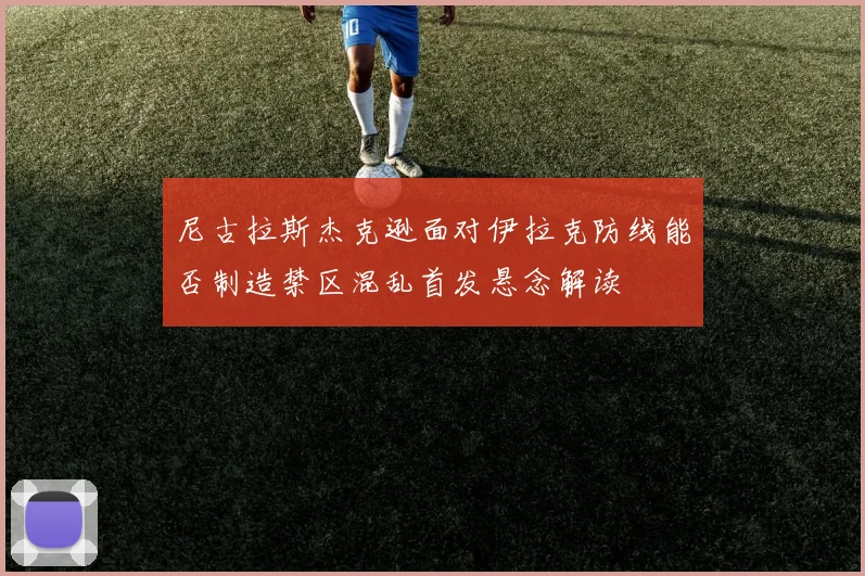 尼古拉斯杰克逊面对伊拉克防线能否制造禁区混乱首发悬念解读