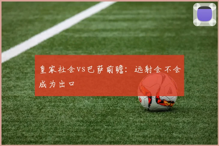 皇家社会vs巴萨前瞻：远射会不会成为出口