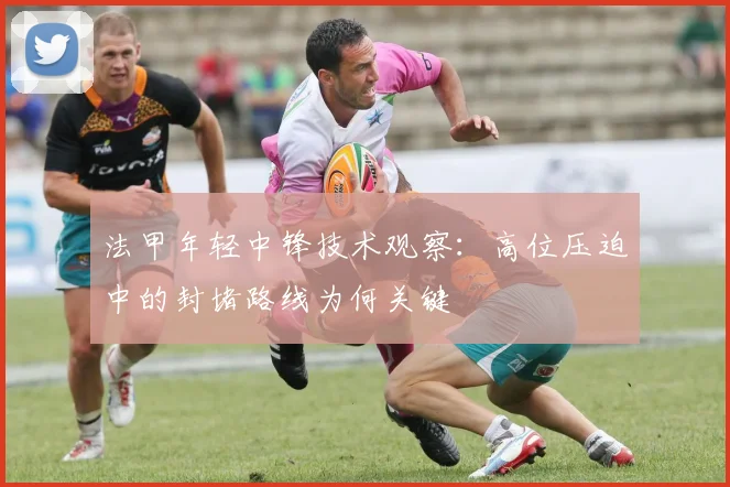 法甲年轻中锋技术观察：高位压迫中的封堵路线为何关键