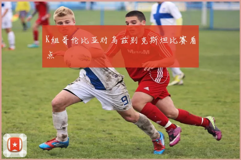 K组哥伦比亚对乌兹别克斯坦比赛看点