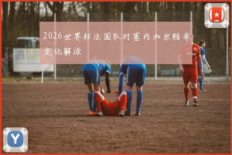 2026世界杯法国队对塞内加尔赔率变化解读