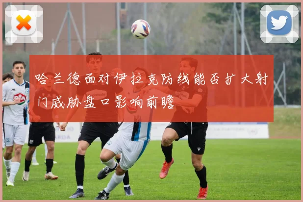 哈兰德面对伊拉克防线能否扩大射门威胁盘口影响前瞻
