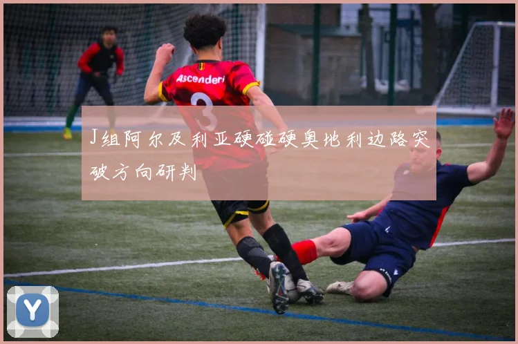 J组阿尔及利亚硬碰硬奥地利边路突破方向研判