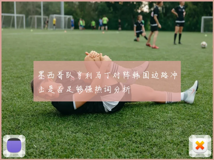 墨西哥队亨利马丁对阵韩国边路冲击是否足够强热词分析
