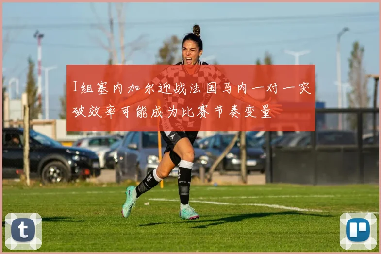 I组塞内加尔迎战法国马内一对一突破效率可能成为比赛节奏变量