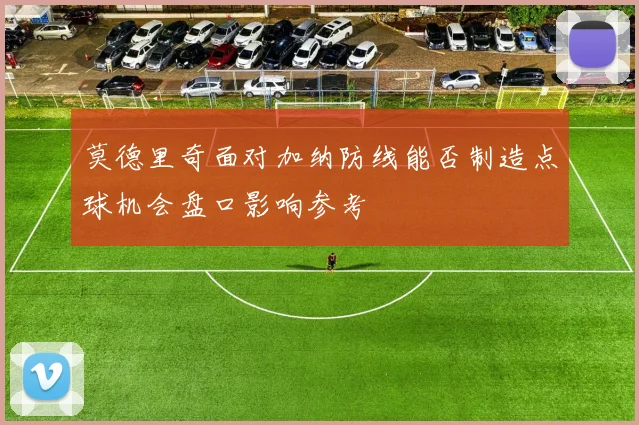 莫德里奇面对加纳防线能否制造点球机会盘口影响参考