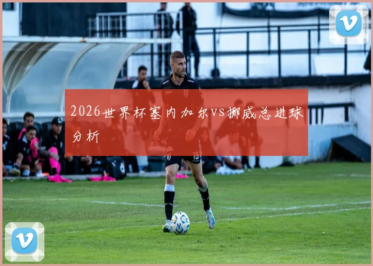 2026世界杯塞内加尔vs挪威总进球分析