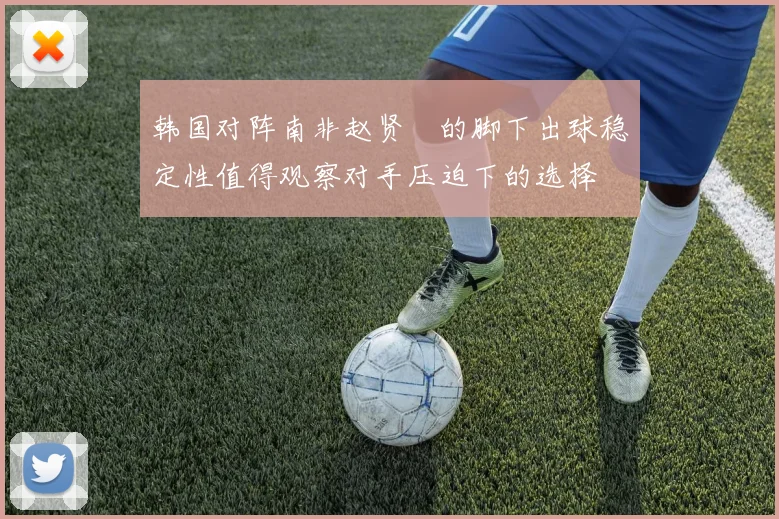 韩国对阵南非赵贤祐的脚下出球稳定性值得观察对手压迫下的选择