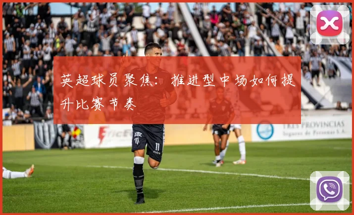英超球员聚焦:推进型中场如何提升比赛节奏