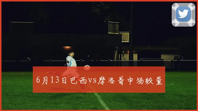 6月13日巴西vs摩洛哥中场较量