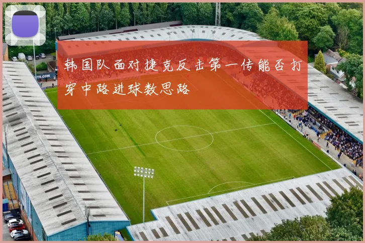 韩国队面对捷克反击第一传能否打穿中路进球数思路
