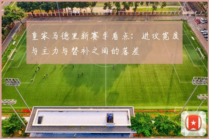 皇家马德里新赛季看点：进攻宽度与主力与替补之间的落差