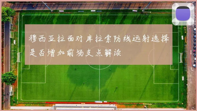 穆西亚拉面对库拉索防线远射选择是否增加前场支点解读