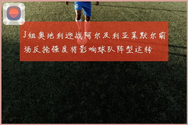 J组奥地利迎战阿尔及利亚莱默尔前场反抢强度将影响球队阵型运转