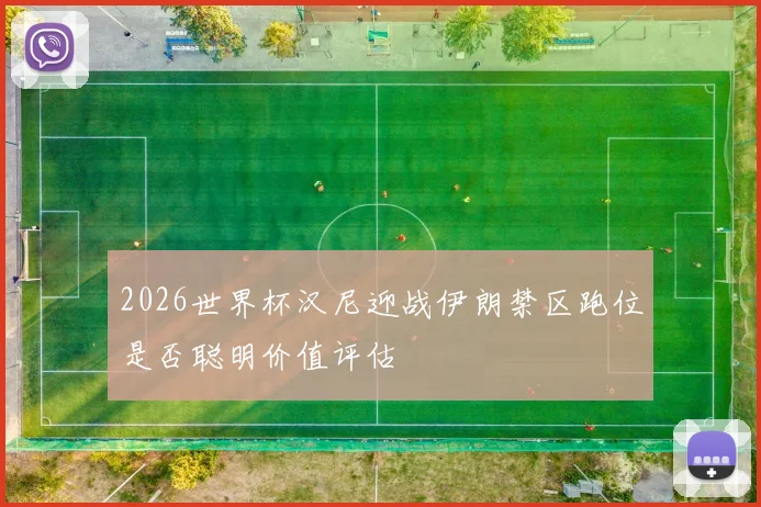 2026世界杯汉尼迎战伊朗禁区跑位是否聪明价值评估