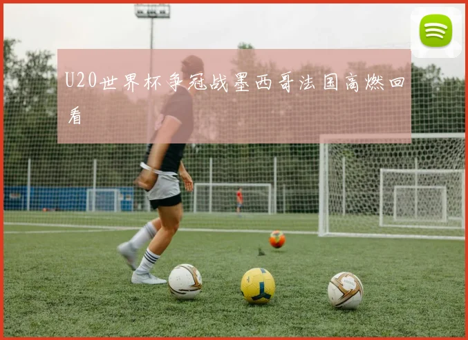 U20世界杯争冠战墨西哥法国高燃回看