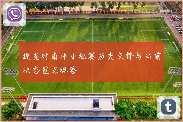 捷克对南非小组赛历史交锋与当前状态重点观察