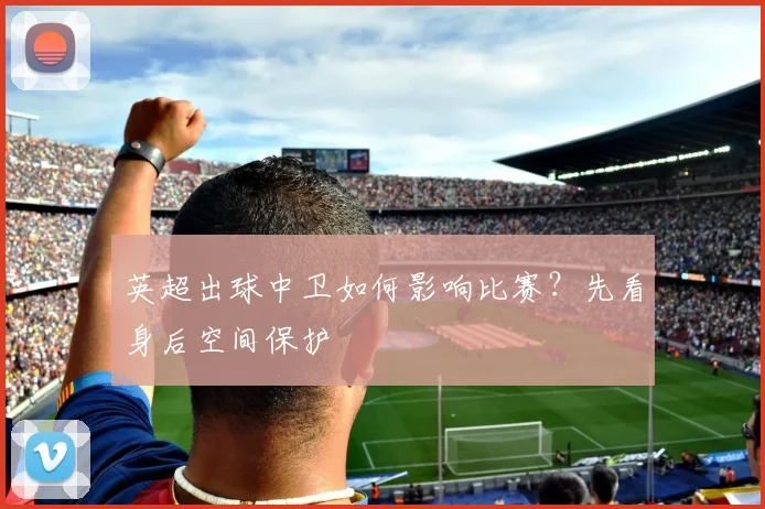 英超出球中卫如何影响比赛？先看身后空间保护