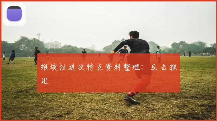 维埃拉进攻特点资料整理:反击推进