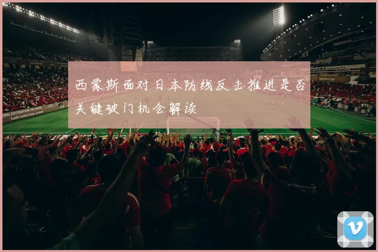 西蒙斯面对日本防线反击推进是否关键破门机会解读