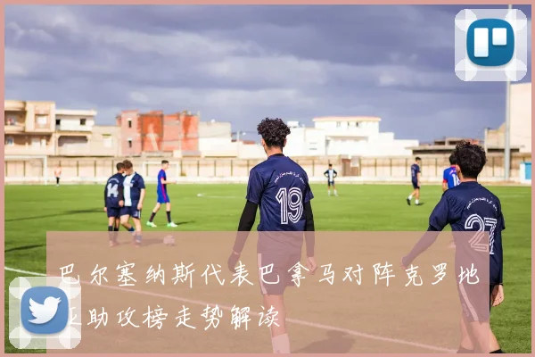 巴尔塞纳斯代表巴拿马对阵克罗地亚助攻榜走势解读