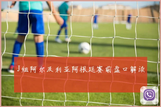 J组阿尔及利亚阿根廷赛前盘口解读