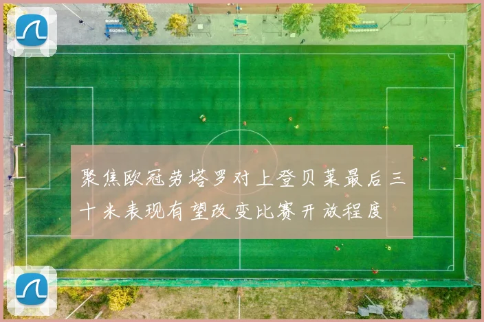 聚焦欧冠劳塔罗对上登贝莱最后三十米表现有望改变比赛开放程度