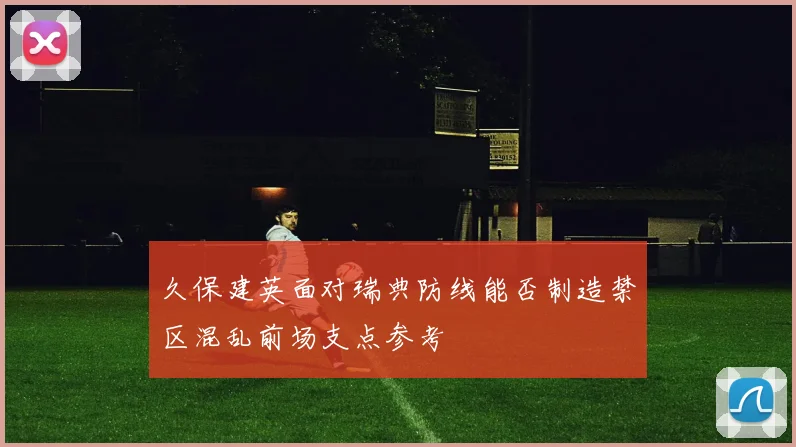 久保建英面对瑞典防线能否制造禁区混乱前场支点参考