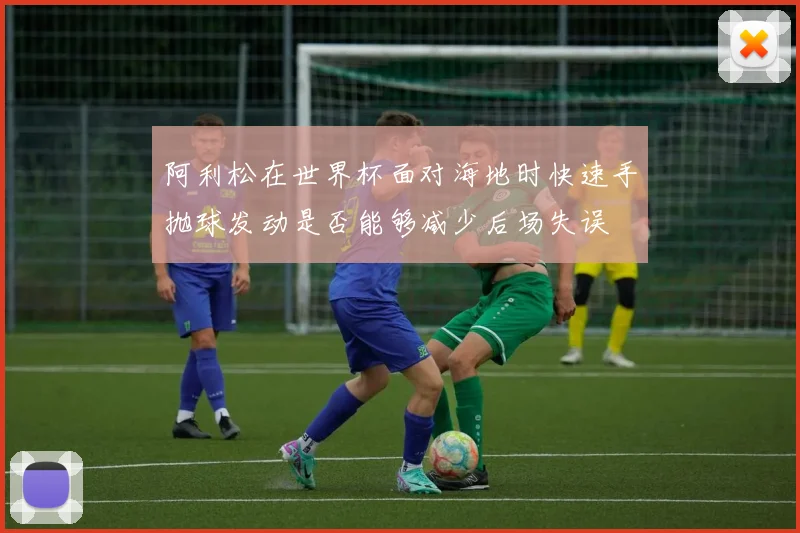 阿利松在世界杯面对海地时快速手抛球发动是否能够减少后场失误