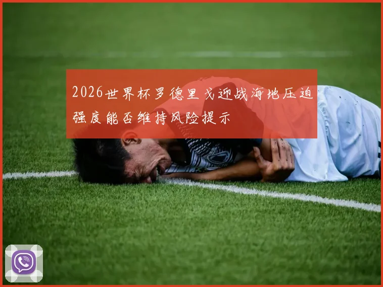 2026世界杯罗德里戈迎战海地压迫强度能否维持风险提示